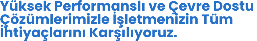 Yüksek Performanslı ve Çevre Dostu  Çözümlerimizle İşletmenizin Tüm İhtiyaçlarını Karşılıyoruz.